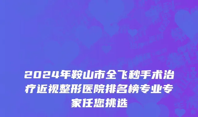 2024年鞍山市全飞秒手术治疗近视整形医院排名榜专业专家任您挑选