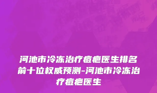 河池市冷冻治疗痘疤医生排名前十位权威预测-河池市冷冻治疗痘疤医生