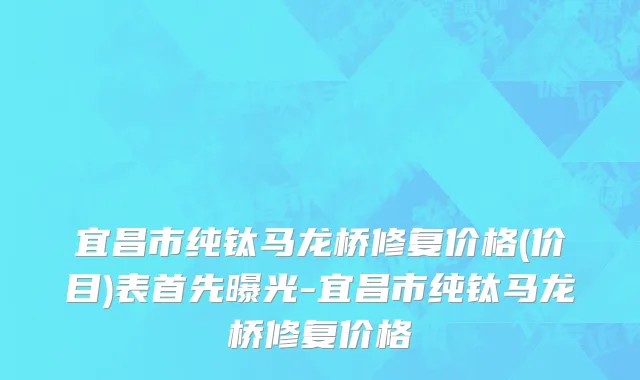 宜昌市纯钛马龙桥修复价格(价目)表首先曝光-宜昌市纯钛马龙桥修复价格