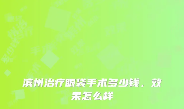 滨州治疗眼袋手术多少钱，效果怎么样