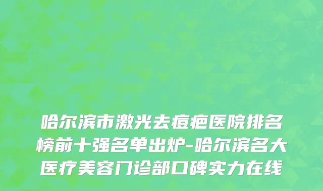 哈尔滨市激光去痘疤医院排名榜前十强名单出炉-哈尔滨名大医疗美容门诊部口碑实力在线