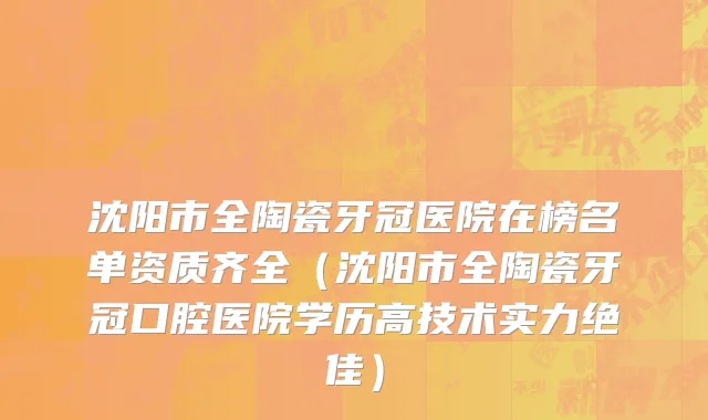 沈阳市全陶瓷牙冠医院在榜名单资质齐全（沈阳市全陶瓷牙冠口腔医院学历高技术实力绝佳）