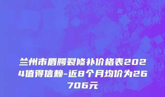 兰州市唇腭裂修补价格表2024值得信赖-近8个月均价为26706元