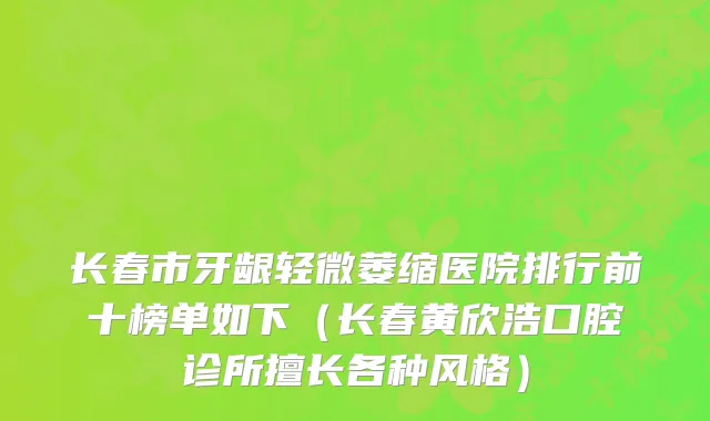 长春市牙龈轻微萎缩医院排行前十榜单如下（长春黄欣浩口腔诊所擅长各种风格）