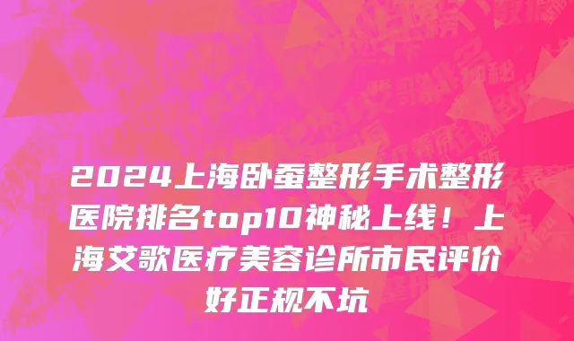2024上海卧蚕整形手术整形医院排名top10神秘上线!上海艾歌医疗美容诊所市民评价好正规不坑