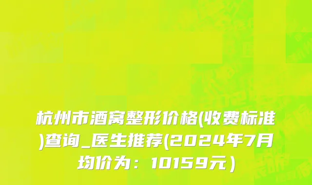 杭州市酒窝整形价格(收费标准)查询_医生推荐(2024年7月均价为：10159元）