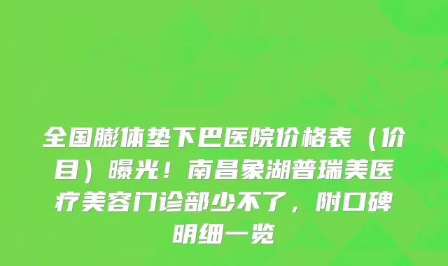 全国膨体垫下巴医院价格表(价目)曝光!南昌象湖普瑞美医疗美容门诊部少不了,附口碑明细一览