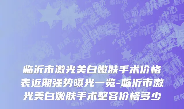 临沂市激光美白嫩肤手术价格表近期强势曝光一览-临沂市激光美白嫩肤手术整容价格多少