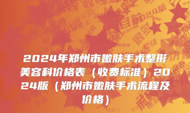 2024年郑州市嫩肤手术整形美容科价格表（收费标准）2024版（郑州市嫩肤手术流程及价格）