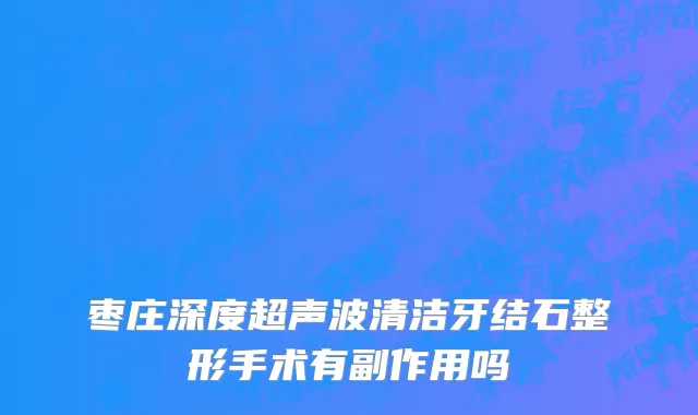 枣庄深度超声波清洁牙结石整形手术有副作用吗