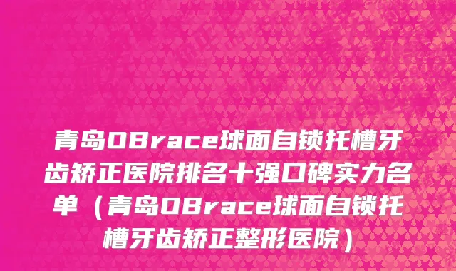青岛OBrace球面自锁托槽牙齿矫正医院排名十强口碑实力名单（青岛OBrace球面自锁托槽牙齿矫正整形医院）
