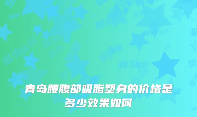 青岛腰腹部吸脂塑身的价格是多少效果如何