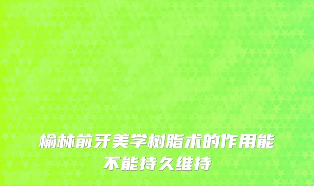 榆林前牙美学树脂术的作用能不能持久维持