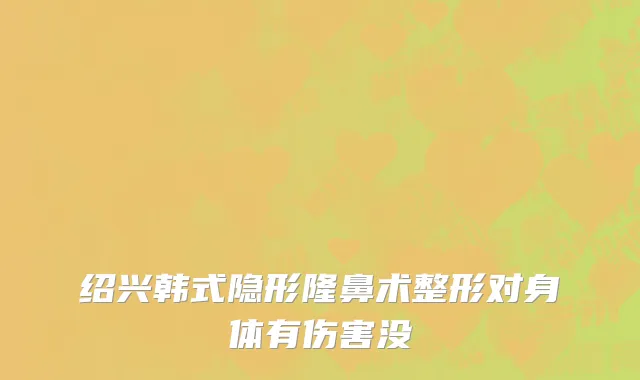 绍兴韩式隐形隆鼻术整形对身体有伤害没
