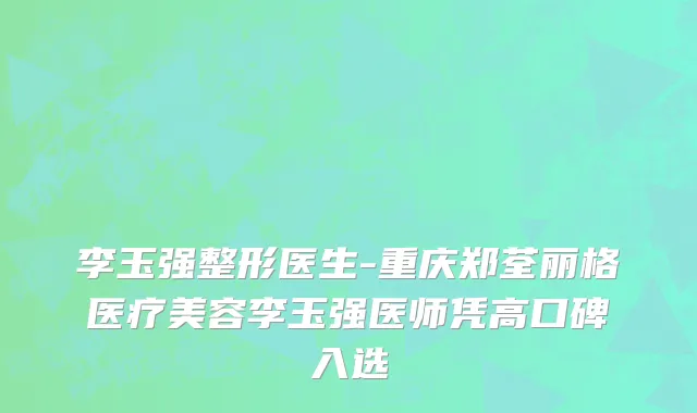 李玉强整形医生-重庆郑荃丽格医疗美容李玉强医师凭高口碑入选