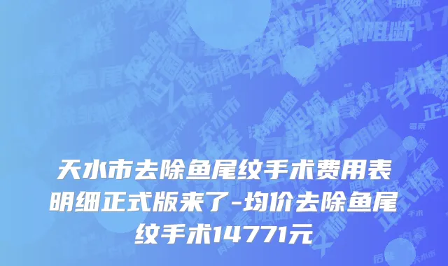 天水市去除鱼尾纹手术费用表明细正式版来了-均价去除鱼尾纹手术14771元