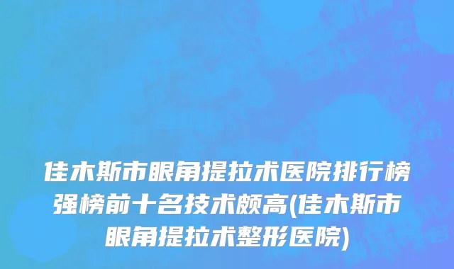 佳木斯市眼角提拉术医院排行榜强榜前十名技术颇高(佳木斯市眼角提拉术整形医院)
