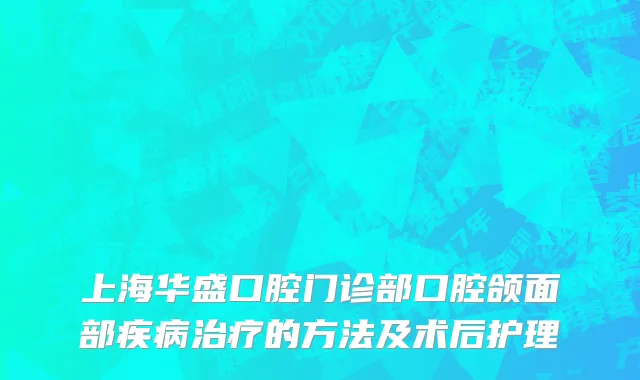 上海华盛口腔门诊部口腔颌面部疾病治疗的方法及术后护理