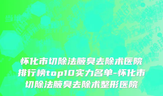 怀化市切除法腋臭去除术医院排行榜top10实力名单-怀化市切除法腋臭去除术整形医院
