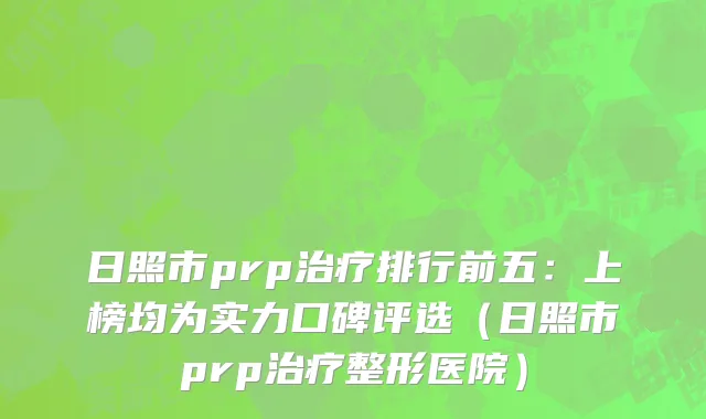 日照市prp治疗排行前五：上榜均为实力口碑评选（日照市prp治疗整形医院）