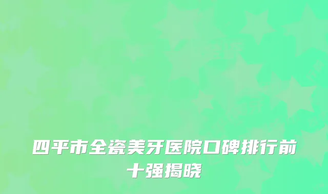 四平市全瓷美牙医院口碑排行前十强揭晓