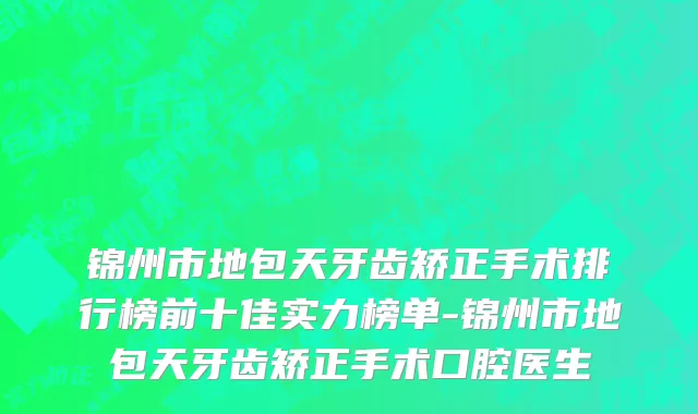锦州市地包天牙齿矫正手术排行榜前十佳实力榜单-锦州市地包天牙齿矫正手术口腔医生