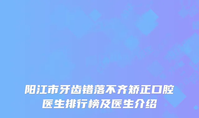 阳江市牙齿错落不齐矫正口腔医生排行榜及医生介绍