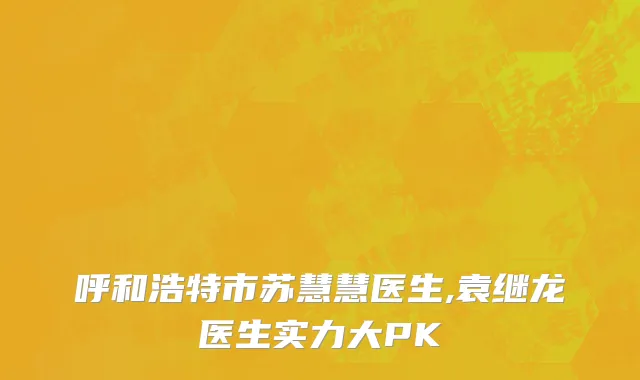 呼和浩特市苏慧慧医生,袁继龙医生实力大PK
