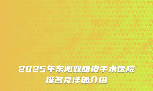 2025年东阳双眼皮手术医院排名及详细介绍