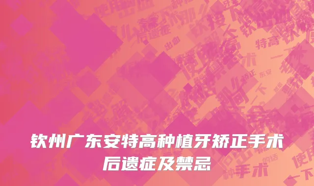 钦州广东安特高种植牙矫正手术后遗症及禁忌