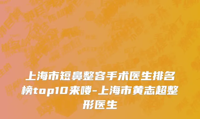 上海市短鼻整容手术医生排名榜top10来喽-上海市黄志超整形医生
