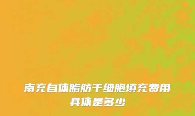 南充自体脂肪干细胞填充费用具体是多少