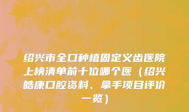 绍兴市全口种植固定义齿医院上榜清单前十位哪个医（绍兴皓康口腔资料、拿手项目评价一览）