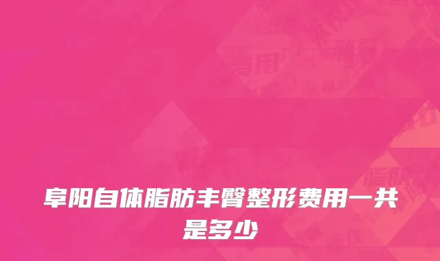 阜阳自体脂肪丰臀整形费用一共是多少
