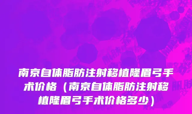 南京自体脂肪注射移植隆眉弓手术价格（南京自体脂肪注射移植隆眉弓手术价格多少）