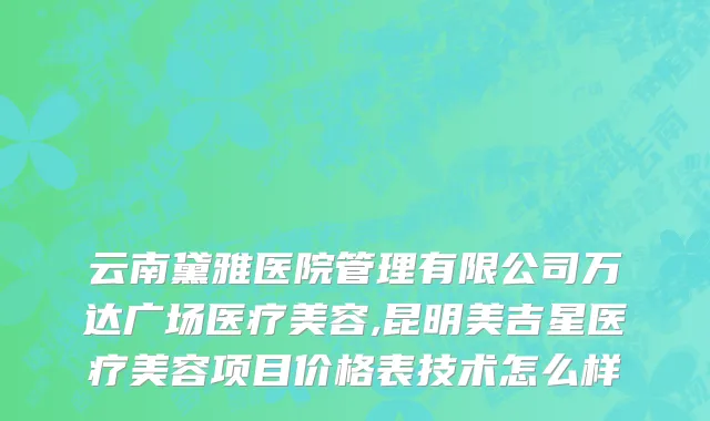 云南黛雅医院管理有限公司万达广场医疗美容,昆明美吉星医疗美容项目价格表技术怎么样
