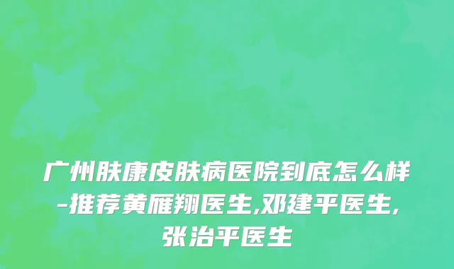 广州肤康皮肤病医院到底怎么样-推荐黄雁翔医生,邓建平医生,张治平医生