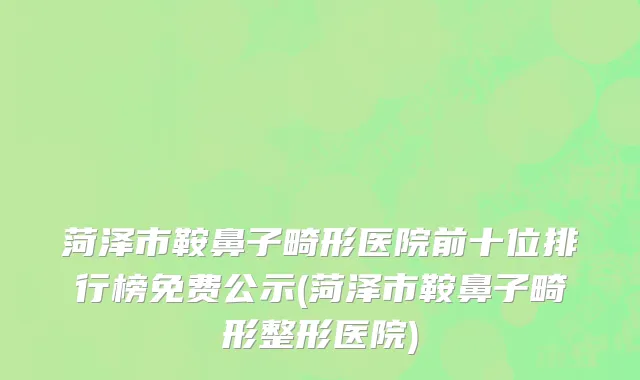 菏泽市鞍鼻子畸形医院前十位排行榜免费公示(菏泽市鞍鼻子畸形整形医院)
