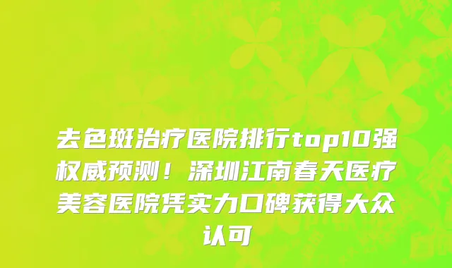 去色斑治疗医院排行top10强权威预测!深圳江南春天医疗美容医院凭实力口碑获得大众认可