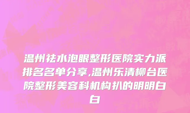 温州祛水泡眼整形医院实力派排名名单分享,温州乐清柳台医院整形美容科机构扒的明明白白