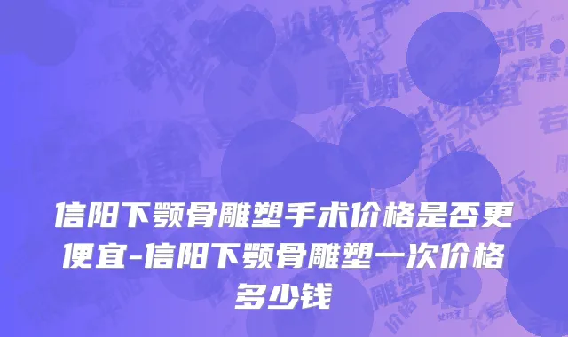 信阳下颚骨雕塑手术价格是否更便宜-信阳下颚骨雕塑一次价格多少钱