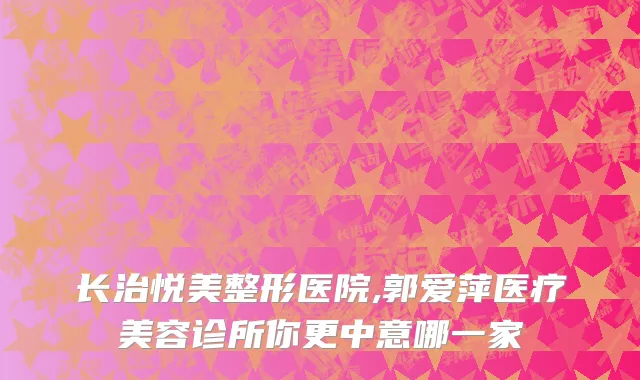 长治悦美整形医院,郭爱萍医疗美容诊所你更中意哪一家