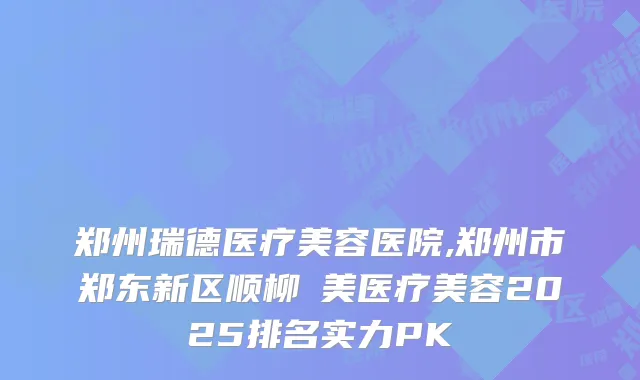 郑州瑞德医疗美容医院,郑州市郑东新区顺柳姮美医疗美容2025排名实力PK