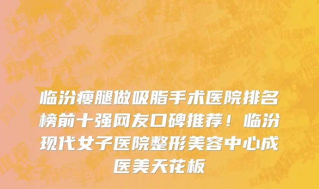 临汾瘦腿做吸脂手术医院排名榜前十强网友口碑推荐!临汾现代女子医院整形美容中心成医美天花板