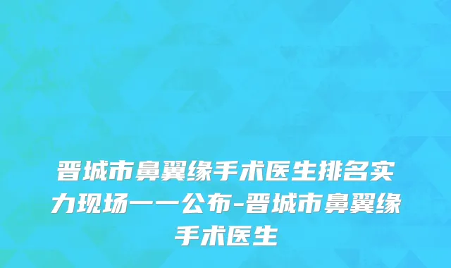 晋城市鼻翼缘手术医生排名实力现场一一公布-晋城市鼻翼缘手术医生