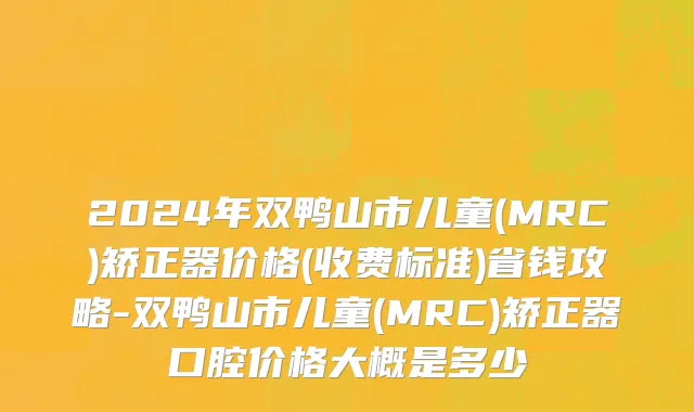 2024年双鸭山市儿童(MRC)矫正器价格(收费标准)省钱攻略-双鸭山市儿童(MRC)矫正器口腔价格大概是多少