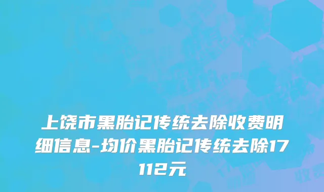 上饶市黑胎记传统去除收费明细信息-均价黑胎记传统去除17112元