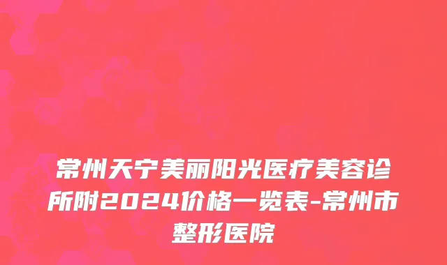 常州天宁美丽阳光医疗美容诊所附2024价格一览表-常州市整形医院