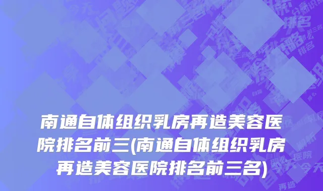 南通自体组织乳房再造美容医院排名前三(南通自体组织乳房再造美容医院排名前三名)