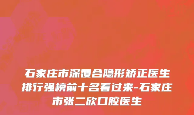 石家庄市深覆合隐形矫正医生排行强榜前十名看过来-石家庄市张二欣口腔医生